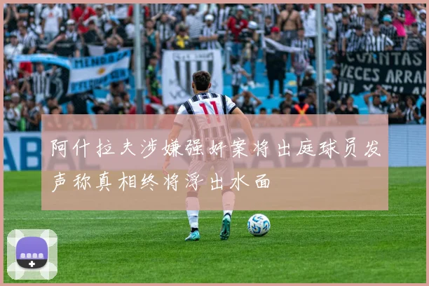 阿什拉夫涉嫌强奸案将出庭球员发声称真相终将浮出水面