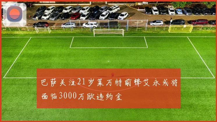 巴萨关注21岁莱万特前锋艾永或将面临3000万欧违约金