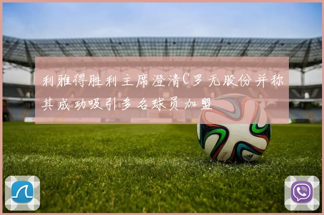 利雅得胜利主席澄清C罗无股份并称其成功吸引多名球员加盟