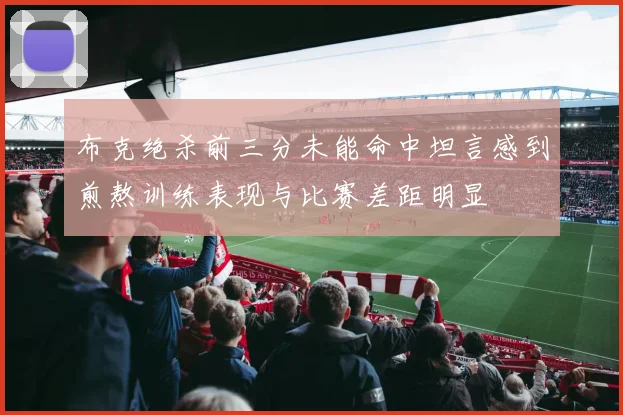 布克绝杀前三分未能命中坦言感到煎熬训练表现与比赛差距明显