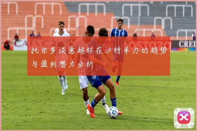 托尔多谈意超杯在沙特举办的趋势与盈利潜力分析