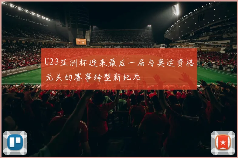U23亚洲杯迎来最后一届与奥运资格无关的赛事转型新纪元