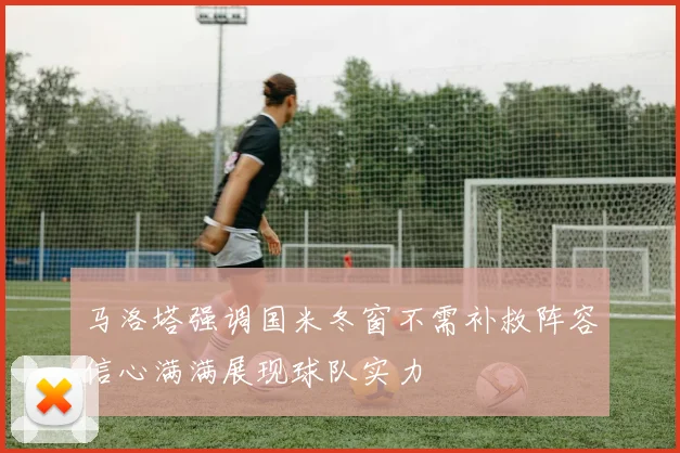 马洛塔强调国米冬窗不需补救阵容信心满满展现球队实力