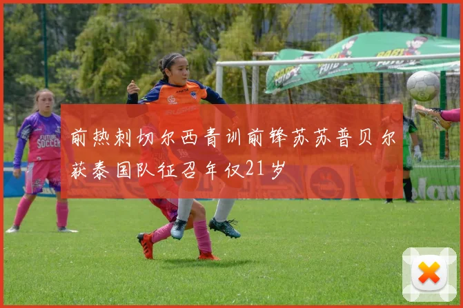 前热刺切尔西青训前锋苏苏普贝尔获泰国队征召年仅21岁