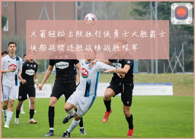 火箭轻松击败独行侠勇士大胜爵士快船延续连胜战绩战胜绿军