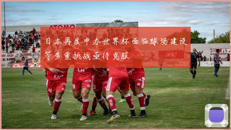 日本再度申办世界杯面临球场建设等多重挑战亟待克服