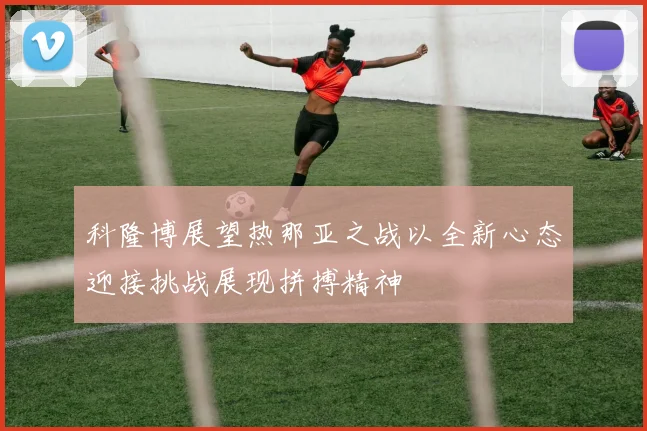 科隆博展望热那亚之战以全新心态迎接挑战展现拼搏精神