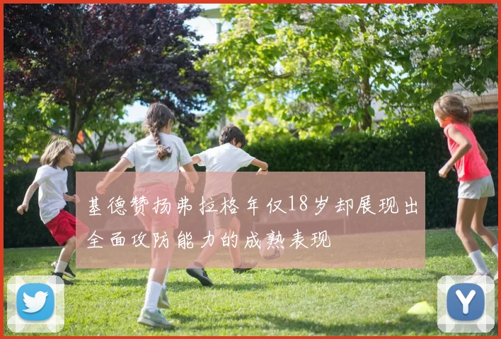 基德赞扬弗拉格年仅18岁却展现出全面攻防能力的成熟表现