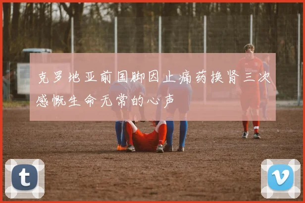 克罗地亚前国脚因止痛药换肾三次感慨生命无常的心声