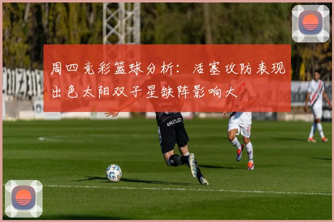 周四竞彩篮球分析：活塞攻防表现出色太阳双子星缺阵影响大