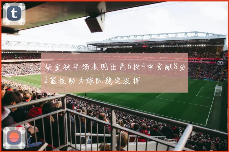 胡金秋半场表现出色6投4中贡献8分2篮板助力球队稳定发挥