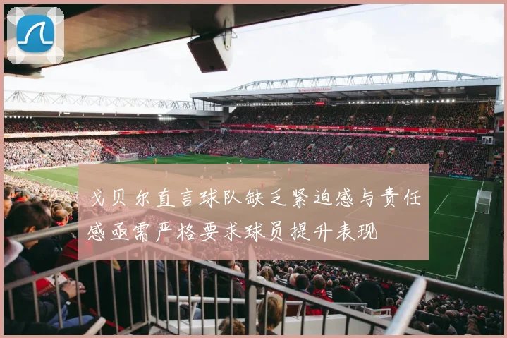 戈贝尔直言球队缺乏紧迫感与责任感亟需严格要求球员提升表现