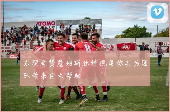 东契奇赞詹姆斯独特视角称其为团队带来巨大帮助