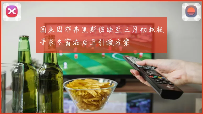 国米因邓弗里斯伤缺至三月初积极寻求冬窗右后卫引援方案