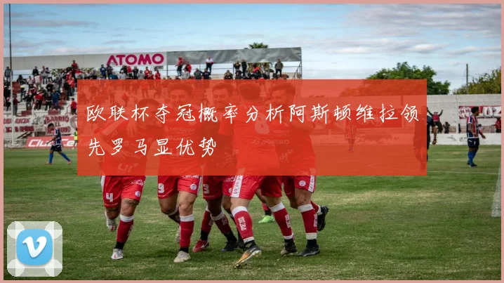 欧联杯夺冠概率分析阿斯顿维拉领先罗马显优势