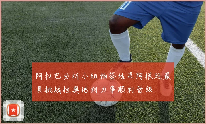 阿拉巴分析小组抽签结果阿根廷最具挑战性奥地利力争顺利晋级