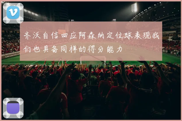 齐沃自信回应阿森纳定位球表现我们也具备同样的得分能力