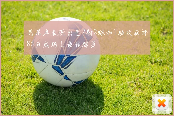 恩昆库表现出色2射2球加1助攻获评85分成场上最佳球员