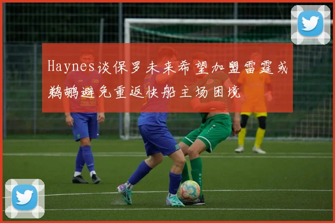 Haynes谈保罗未来希望加盟雷霆或鹈鹕避免重返快船主场困境