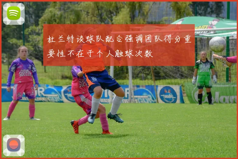 杜兰特谈球队配合强调团队得分重要性不在于个人触球次数