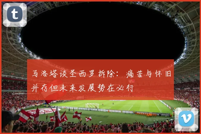 马洛塔谈圣西罗拆除：痛苦与怀旧并存但未来发展势在必行