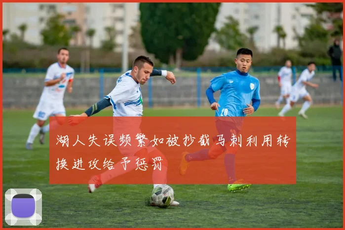 湖人失误频繁如被抄截马刺利用转换进攻给予惩罚