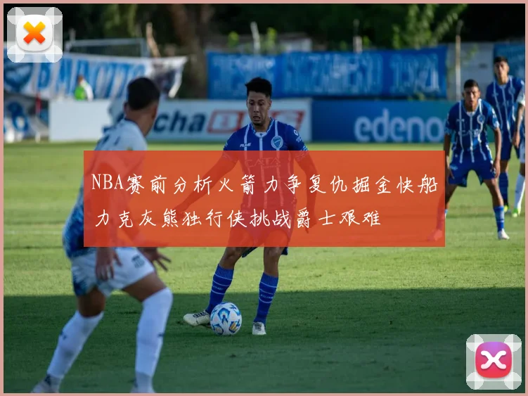 NBA赛前分析火箭力争复仇掘金快船力克灰熊独行侠挑战爵士艰难