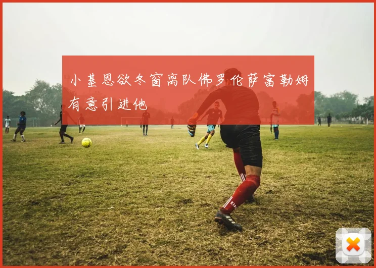 小基恩欲冬窗离队佛罗伦萨富勒姆有意引进他