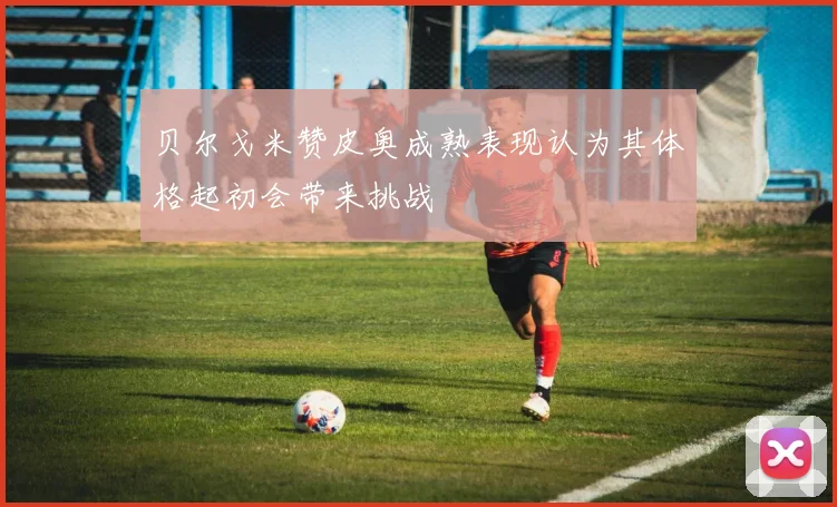 贝尔戈米赞皮奥成熟表现认为其体格起初会带来挑战
