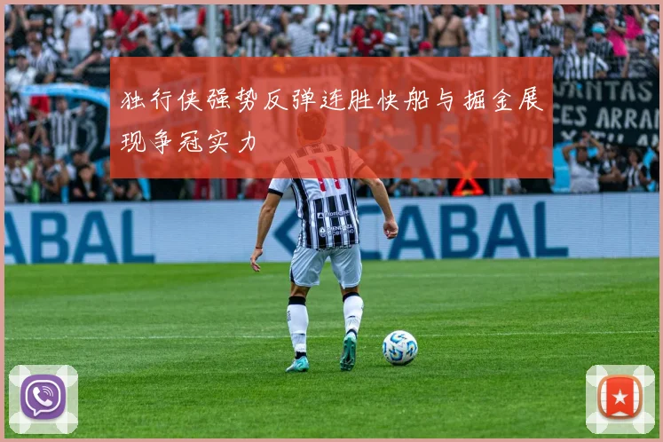 独行侠强势反弹连胜快船与掘金展现争冠实力