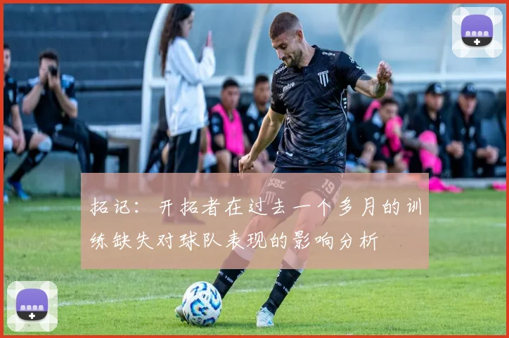 拓记：开拓者在过去一个多月的训练缺失对球队表现的影响分析