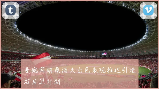 曼城因胡桑诺夫出色表现推迟引进右后卫计划