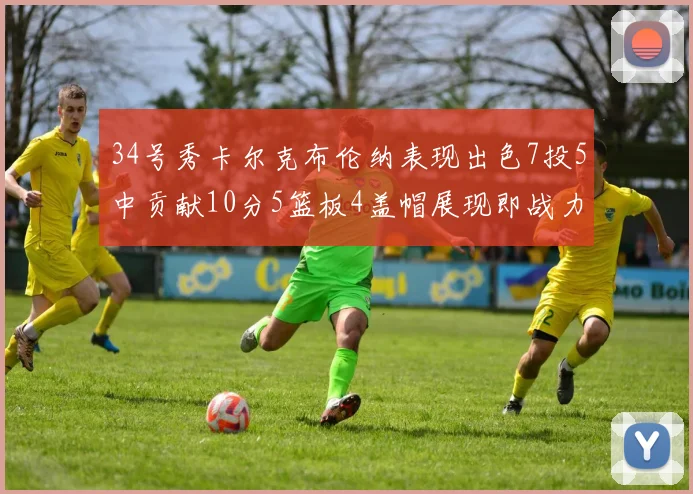 34号秀卡尔克布伦纳表现出色7投5中贡献10分5篮板4盖帽展现即战力