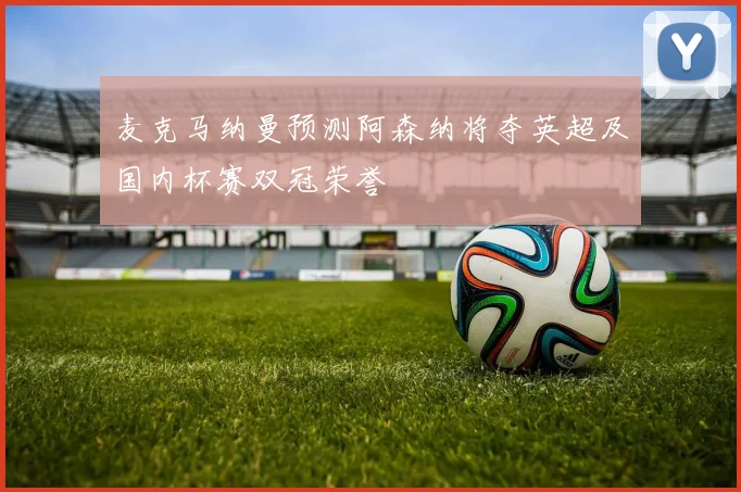 麦克马纳曼预测阿森纳将夺英超及国内杯赛双冠荣誉