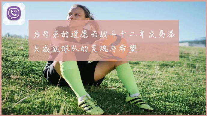 为母亲的遗愿而战斗十二年交易添头成就球队的灵魂与希望