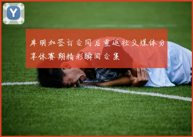 库明加签订合同后重返社交媒体分享休赛期精彩瞬间合集