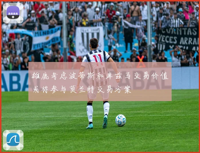 雄鹿考虑波蒂斯和库兹马交易价值或将参与莫兰特交易方案