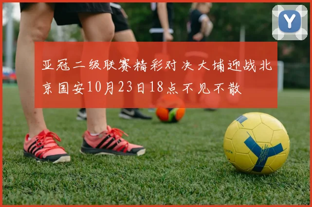 亚冠二级联赛精彩对决大埔迎战北京国安10月23日18点不见不散
