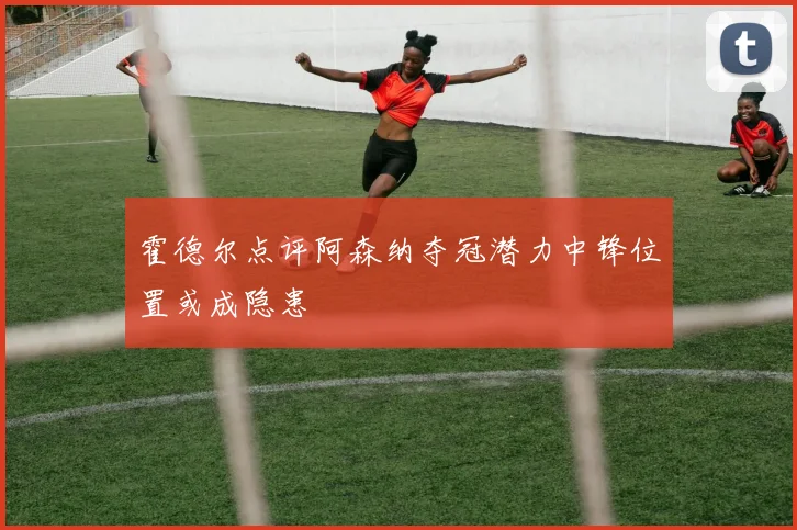 霍德尔点评阿森纳夺冠潜力中锋位置或成隐患