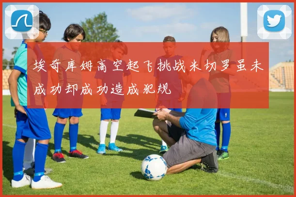 埃奇库姆高空起飞挑战米切罗虽未成功却成功造成犯规
