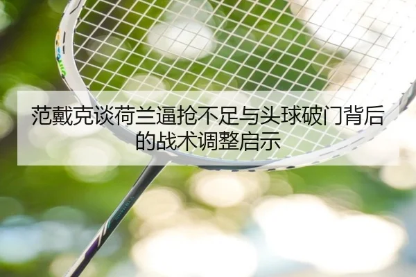 范戴克谈荷兰逼抢不足与头球破门背后的战术调整启示 - leyu
